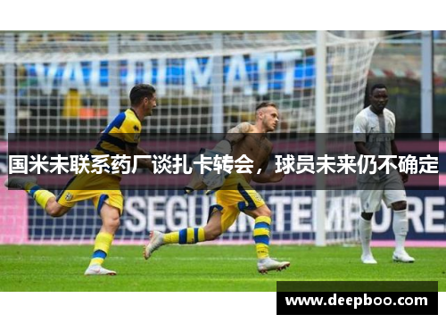 国米未联系药厂谈扎卡转会，球员未来仍不确定