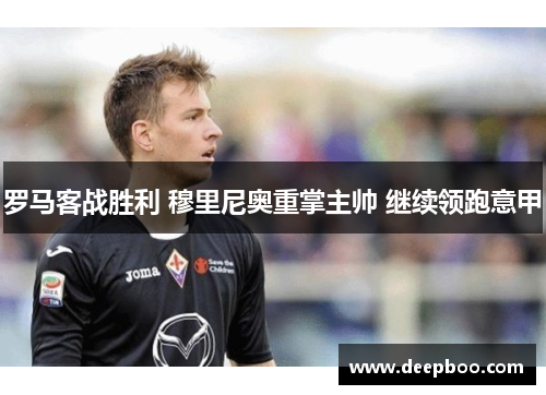 罗马客战胜利 穆里尼奥重掌主帅 继续领跑意甲
